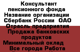 Консультант пенсионного фонда › Название организации ­ Сбербанк России, ОАО › Отрасль предприятия ­ Продажа банковских продуктов › Минимальный оклад ­ 1 - Все города Работа » Вакансии   . Крым,Алупка